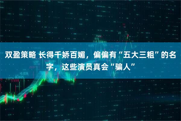 双盈策略 长得千娇百媚，偏偏有“五大三粗”的名字，这些演员真会“骗人”