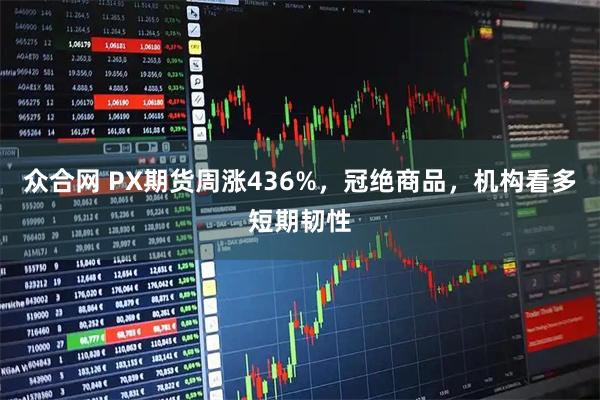 众合网 PX期货周涨436%，冠绝商品，机构看多短期韧性