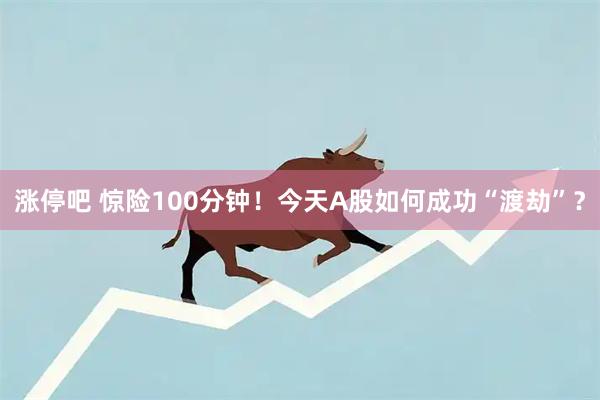 涨停吧 惊险100分钟！今天A股如何成功“渡劫”？