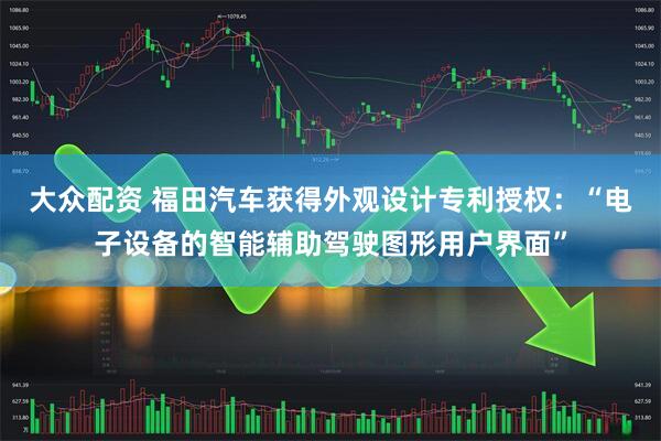 大众配资 福田汽车获得外观设计专利授权:“电子设备的智能辅助驾驶图形用户界面”