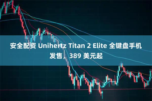 安全配资 Unihertz Titan 2 Elite 全键盘手机发售，389 美元起