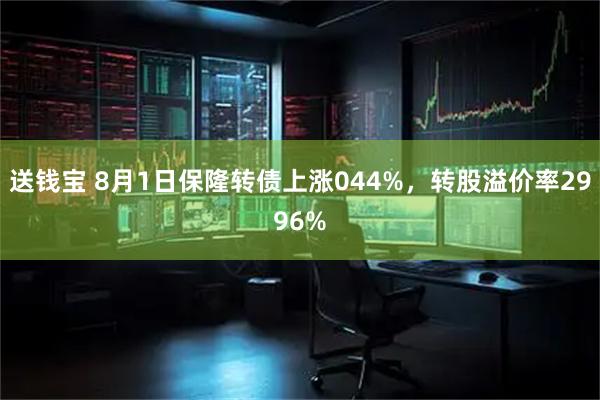 送钱宝 8月1日保隆转债上涨044%,转股溢价率2996%