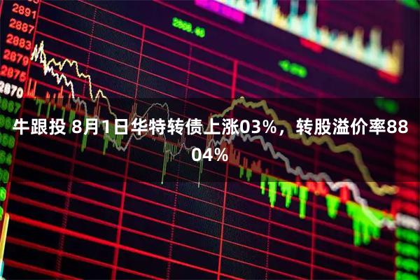 牛跟投 8月1日华特转债上涨03%,转股溢价率8804%