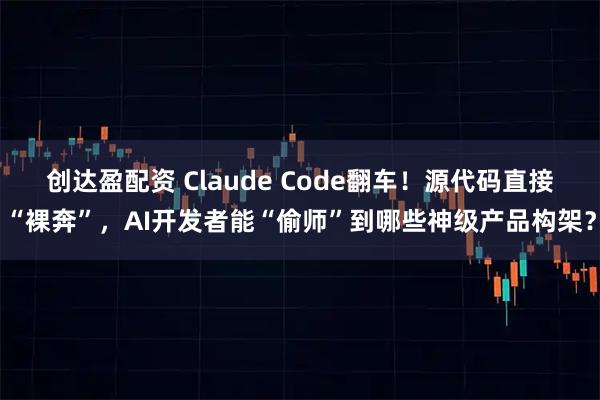 创达盈配资 Claude Code翻车!源代码直接“裸奔”,AI开发者能“偷师”到哪些神级产品构架?