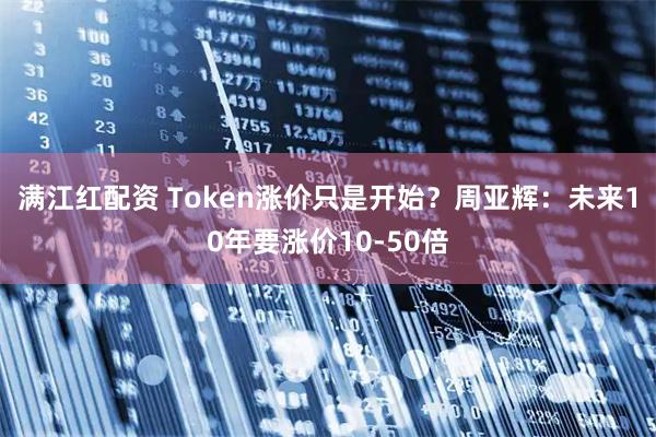 满江红配资 Token涨价只是开始?周亚辉:未来10年要涨价10-50倍