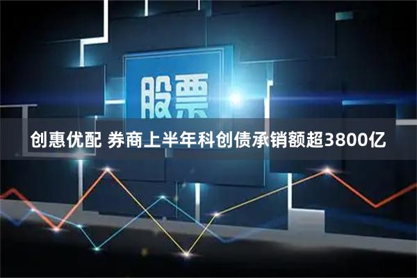 创惠优配 券商上半年科创债承销额超3800亿