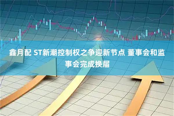鑫月配 ST新潮控制权之争迎新节点 董事会和监事会完成换届
