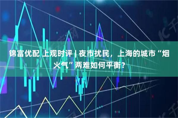 锦富优配 上观时评 | 夜市扰民，上海的城市“烟火气”两难如何平衡？