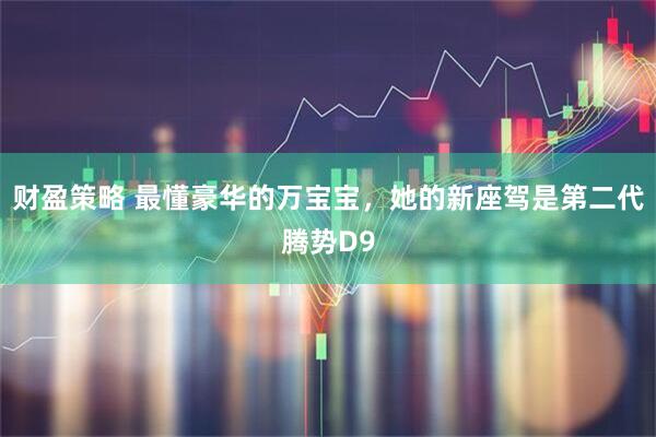财盈策略 最懂豪华的万宝宝，她的新座驾是第二代腾势D9