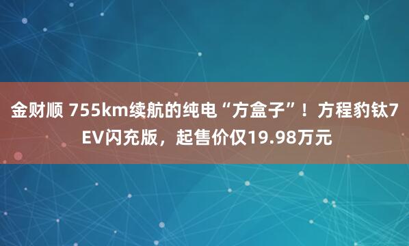 金财顺 755km续航的纯电“方盒子”！方程豹钛7 EV闪充版，起售价仅19.98万元