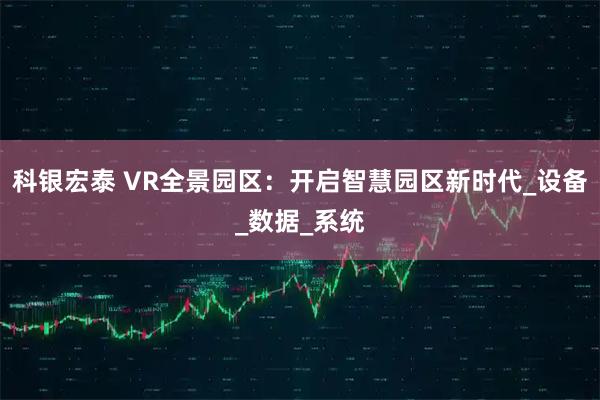 科银宏泰 VR全景园区:开启智慧园区新时代_设备_数据_系统