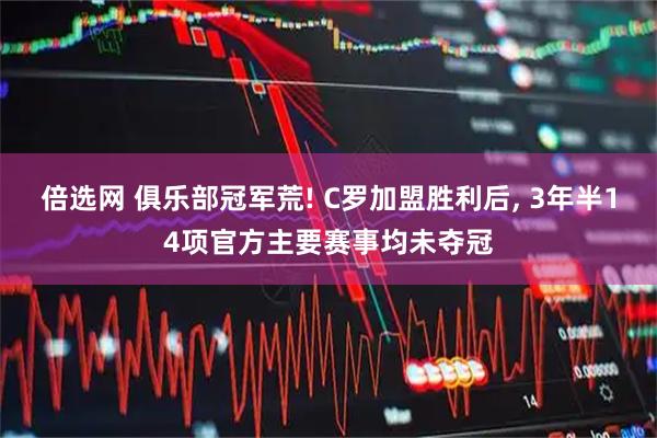 倍选网 俱乐部冠军荒! C罗加盟胜利后, 3年半14项官方主要赛事均未夺冠