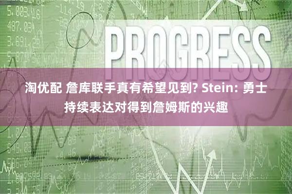 淘优配 詹库联手真有希望见到? Stein: 勇士持续表达对得到詹姆斯的兴趣