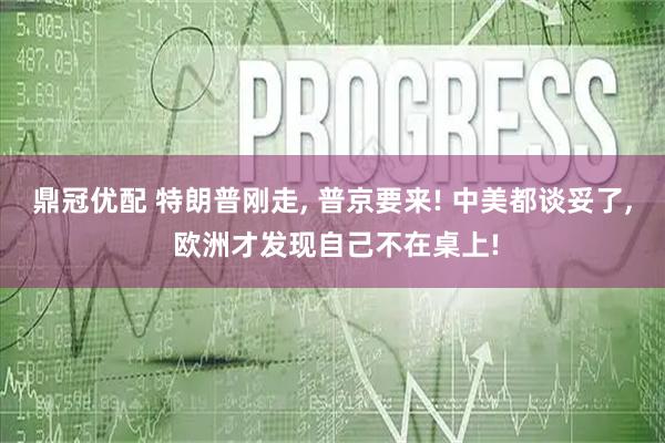 鼎冠优配 特朗普刚走, 普京要来! 中美都谈妥了, 欧洲才发现自己不在桌上!