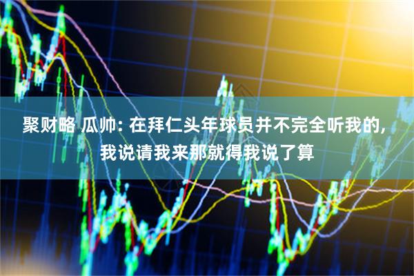 聚财略 瓜帅: 在拜仁头年球员并不完全听我的, 我说请我来那就得我说了算