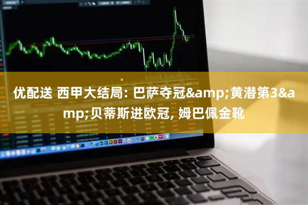 优配送 西甲大结局: 巴萨夺冠&黄潜第3&贝蒂斯进欧冠, 姆巴佩金靴