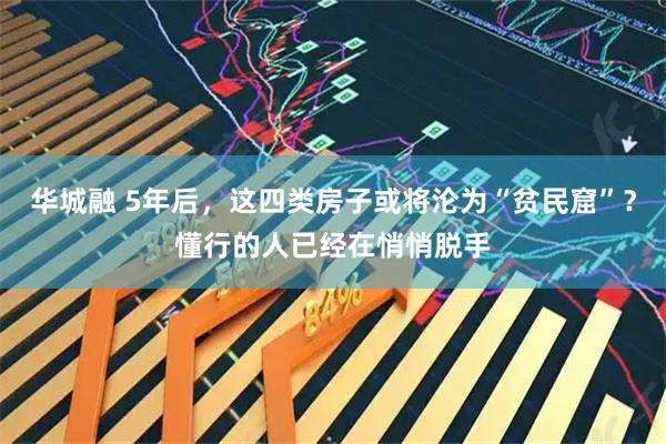 华城融 5年后，这四类房子或将沦为“贫民窟”？懂行的人已经在悄悄脱手