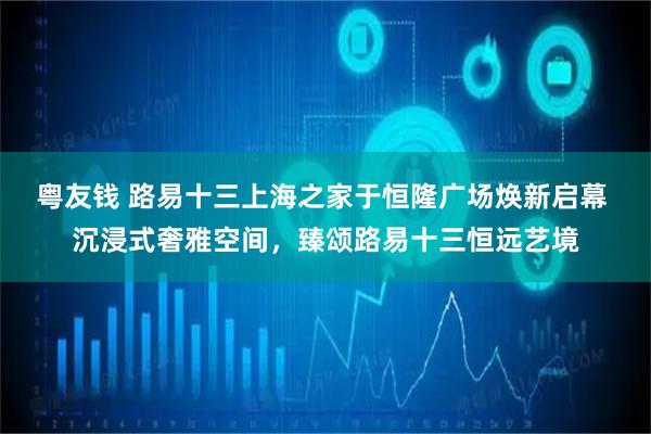 粤友钱 路易十三上海之家于恒隆广场焕新启幕 沉浸式奢雅空间，臻颂路易十三恒远艺境