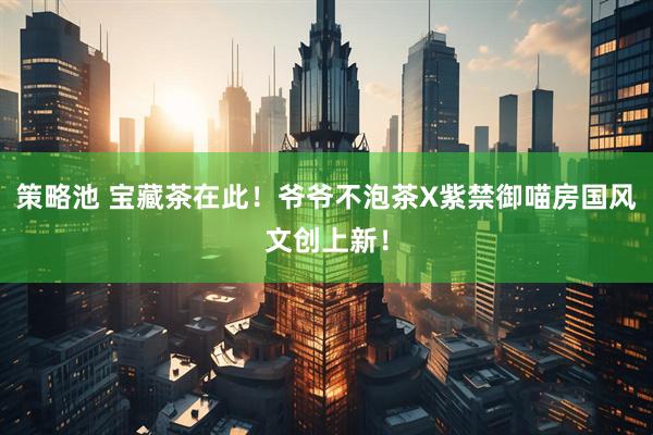 策略池 宝藏茶在此！爷爷不泡茶X紫禁御喵房国风文创上新！