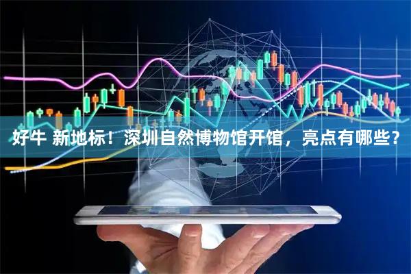好牛 新地标！深圳自然博物馆开馆，亮点有哪些？