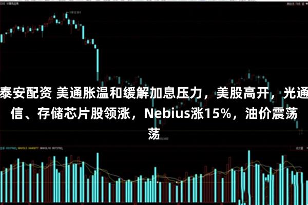 泰安配资 美通胀温和缓解加息压力，美股高开，光通信、存储芯片股领涨，Nebius涨15%，油价震荡