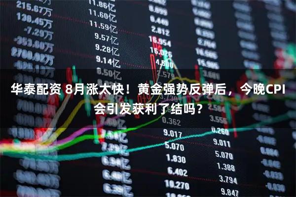 华泰配资 8月涨太快！黄金强势反弹后，今晚CPI会引发获利了结吗？