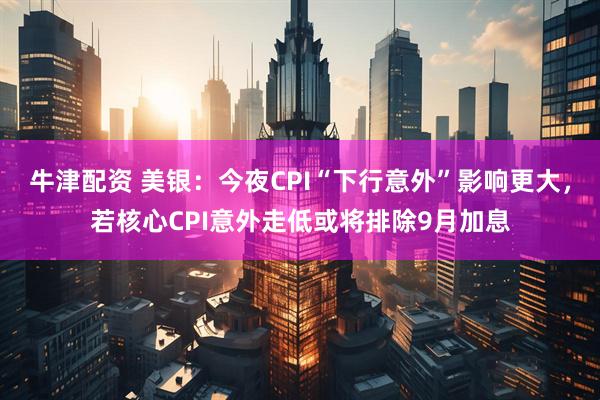 牛津配资 美银：今夜CPI“下行意外”影响更大，若核心CPI意外走低或将排除9月加息