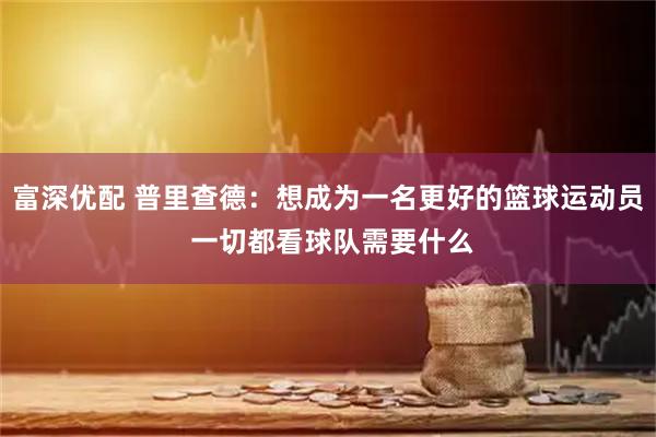 富深优配 普里查德：想成为一名更好的篮球运动员 一切都看球队需要什么