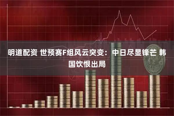 明道配资 世预赛F组风云突变：中日尽显锋芒 韩国饮恨出局