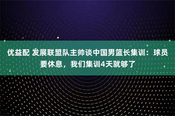 优益配 发展联盟队主帅谈中国男篮长集训：球员要休息，我们集训4天就够了