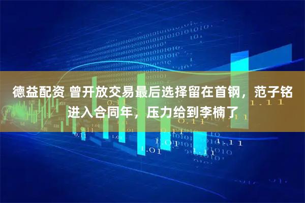 德益配资 曾开放交易最后选择留在首钢，范子铭进入合同年，压力给到李楠了