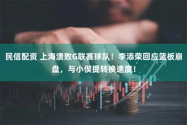 民信配资 上海溃败G联赛球队！李添荣回应篮板崩盘，与小偰提转换速度！