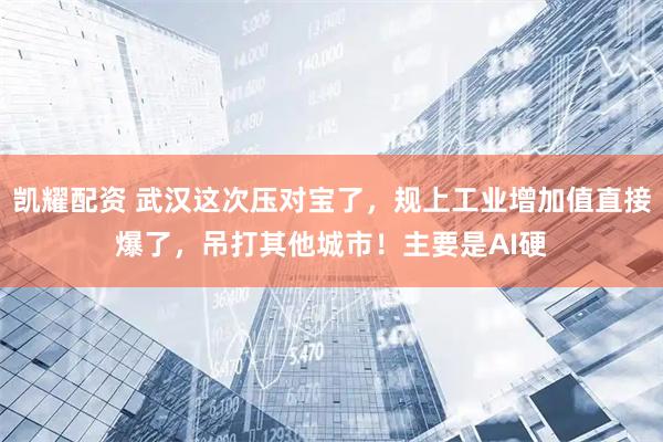 凯耀配资 武汉这次压对宝了，规上工业增加值直接爆了，吊打其他城市！主要是AI硬