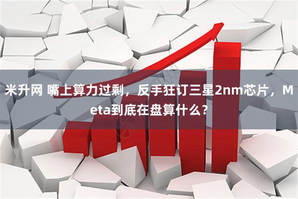 米升网 嘴上算力过剩，反手狂订三星2nm芯片，Meta到底在盘算什么？